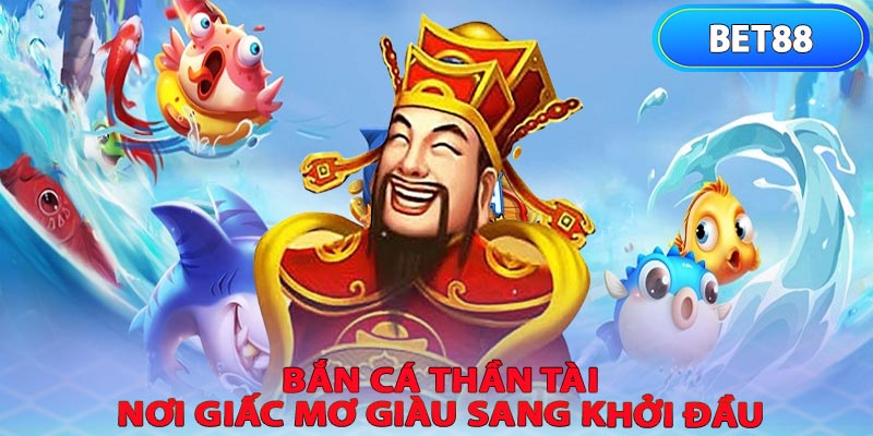 Bắn cá thần tài khởi đầu của giấc mơ giàu sang